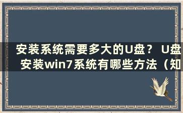 安装系统需要多大的U盘？ U盘安装win7系统有哪些方法（知乎：安装系统需要多大的U盘）